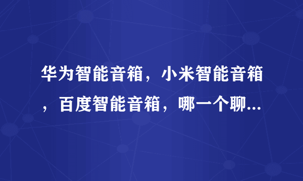 华为智能音箱，小米智能音箱，百度智能音箱，哪一个聊天模式好？