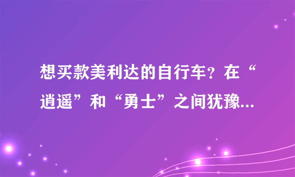 想买款美利达的自行车？在“逍遥”和“勇士”之间犹豫，大家给参谋下：）