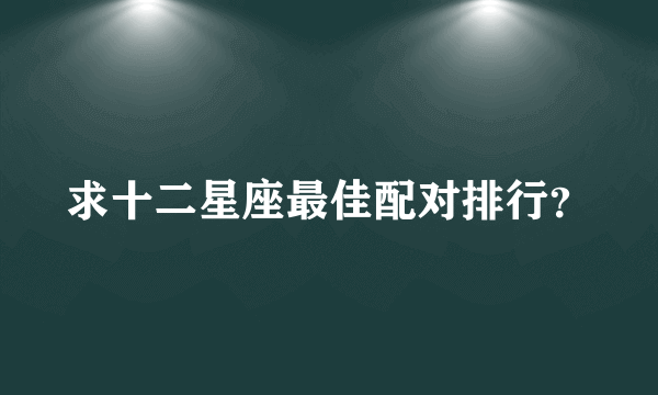 求十二星座最佳配对排行？