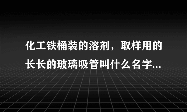 化工铁桶装的溶剂，取样用的长长的玻璃吸管叫什么名字，求解。。。