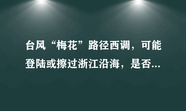 台风“梅花”路径西调，可能登陆或擦过浙江沿海，是否会对当地造成影响？