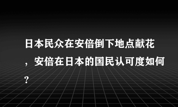 日本民众在安倍倒下地点献花，安倍在日本的国民认可度如何？