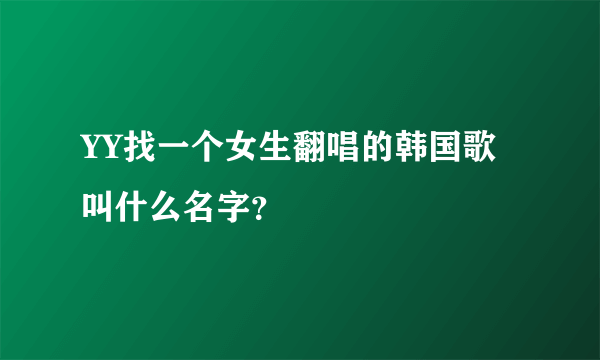 YY找一个女生翻唱的韩国歌叫什么名字？