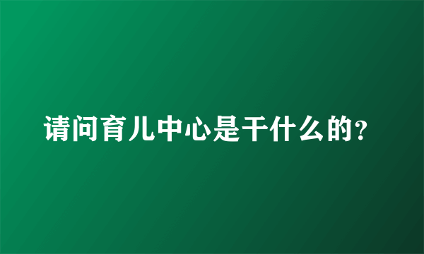 请问育儿中心是干什么的？