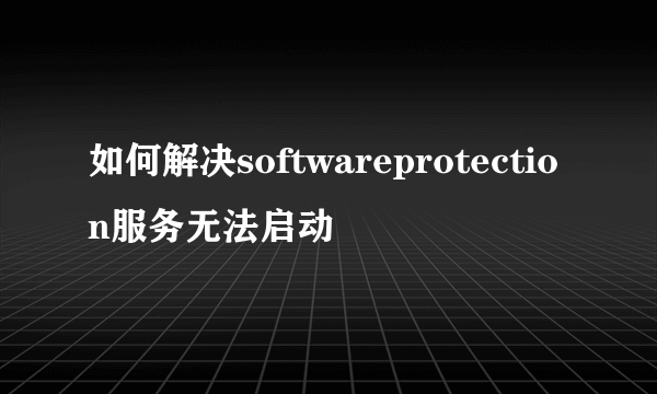 如何解决softwareprotection服务无法启动