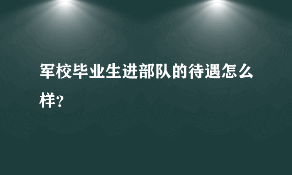 军校毕业生进部队的待遇怎么样？