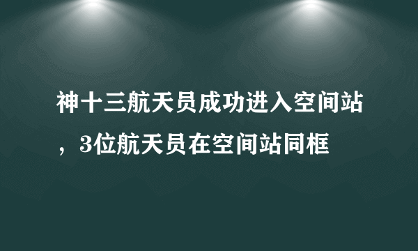 神十三航天员成功进入空间站，3位航天员在空间站同框