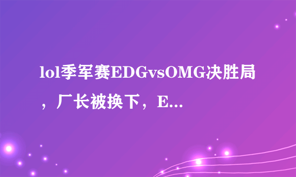 lol季军赛EDGvsOMG决胜局，厂长被换下，EDG获胜。教练组为啥不相信厂长？