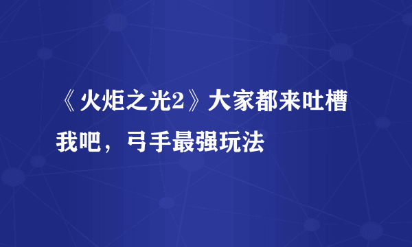 《火炬之光2》大家都来吐槽我吧，弓手最强玩法