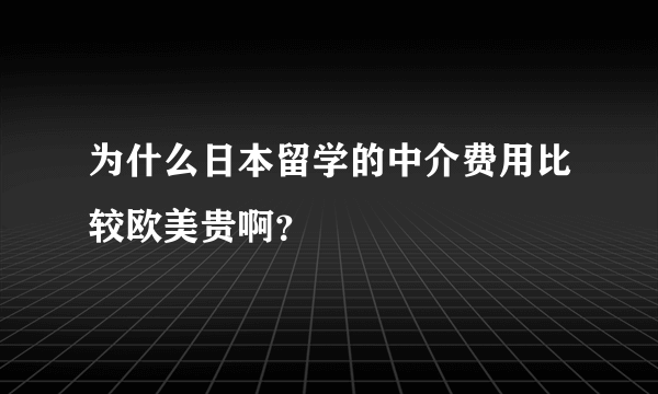 为什么日本留学的中介费用比较欧美贵啊？