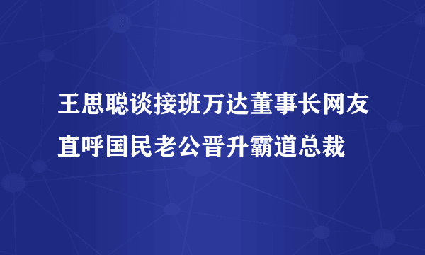 王思聪谈接班万达董事长网友直呼国民老公晋升霸道总裁