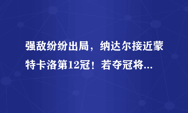 强敌纷纷出局，纳达尔接近蒙特卡洛第12冠！若夺冠将创三大纪录！