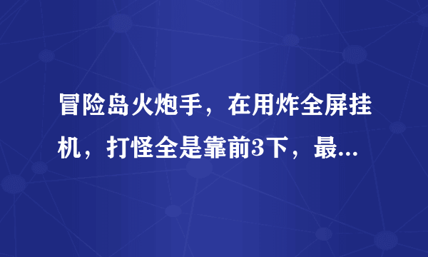 冒险岛火炮手，在用炸全屏挂机，打怪全是靠前3下，最后1下爆炸怎么炸远点的怪