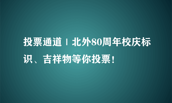 投票通道｜北外80周年校庆标识、吉祥物等你投票！