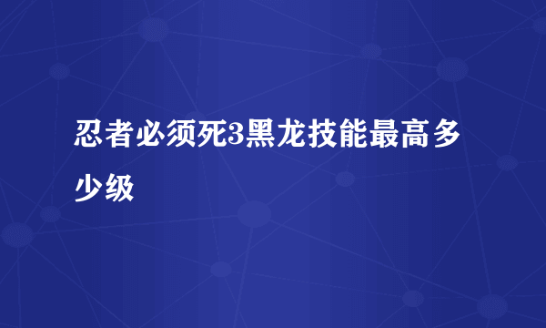 忍者必须死3黑龙技能最高多少级