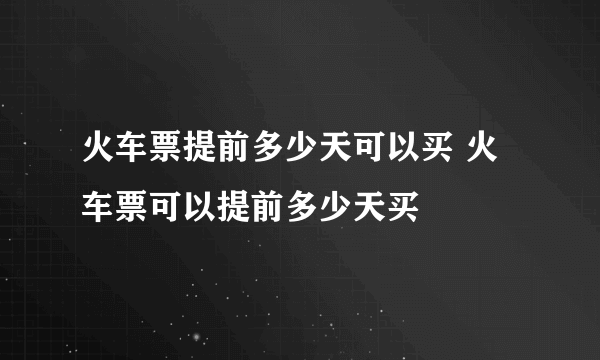 火车票提前多少天可以买 火车票可以提前多少天买