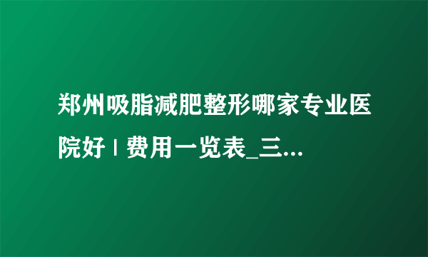 郑州吸脂减肥整形哪家专业医院好 | 费用一览表_三次吸脂中间隔多久合适