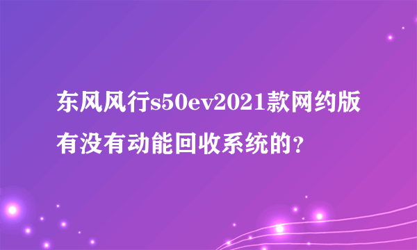 东风风行s50ev2021款网约版有没有动能回收系统的？