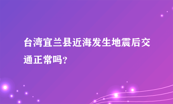 台湾宜兰县近海发生地震后交通正常吗？