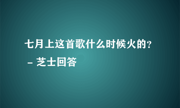 七月上这首歌什么时候火的？ - 芝士回答