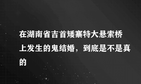 在湖南省吉首矮寨特大悬索桥上发生的鬼结婚，到底是不是真的