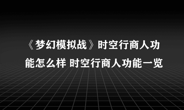 《梦幻模拟战》时空行商人功能怎么样 时空行商人功能一览