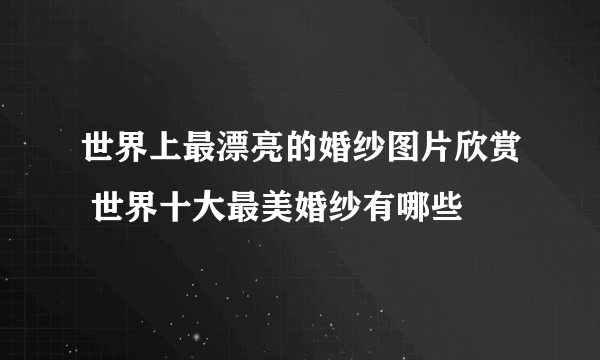 世界上最漂亮的婚纱图片欣赏 世界十大最美婚纱有哪些