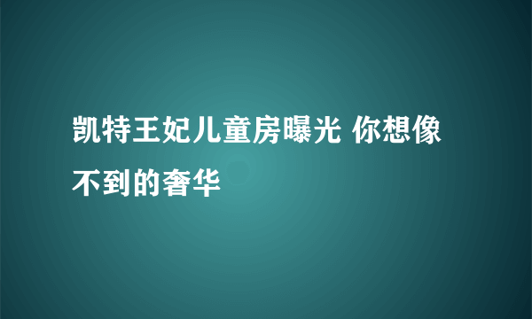 凯特王妃儿童房曝光 你想像不到的奢华