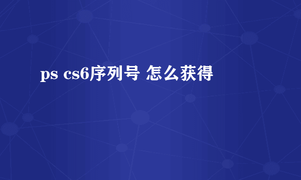 ps cs6序列号 怎么获得