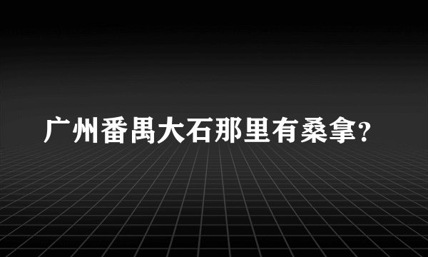 广州番禺大石那里有桑拿？