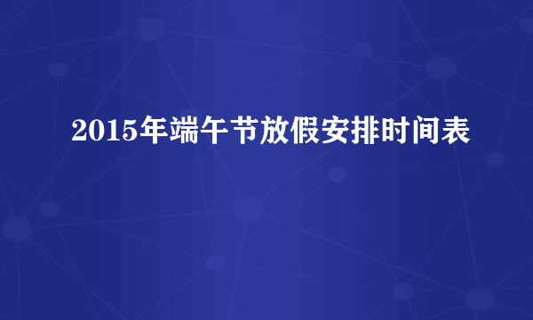 2015年端午节放假安排时间表