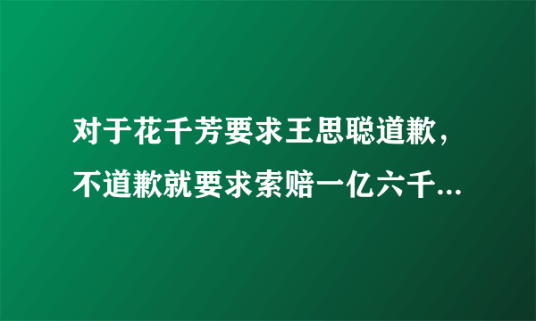 对于花千芳要求王思聪道歉，不道歉就要求索赔一亿六千万这事怎么看？