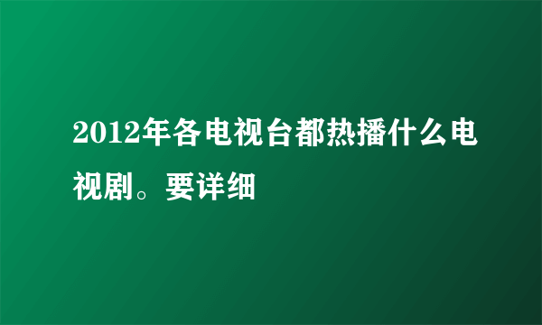 2012年各电视台都热播什么电视剧。要详细