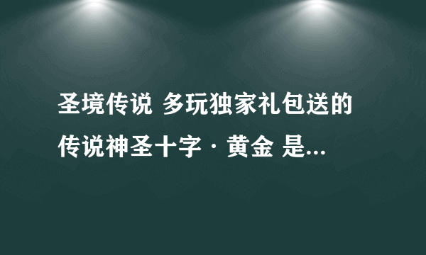 圣境传说 多玩独家礼包送的 传说神圣十字·黄金 是永久的么