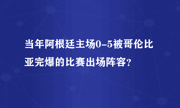 当年阿根廷主场0-5被哥伦比亚完爆的比赛出场阵容？