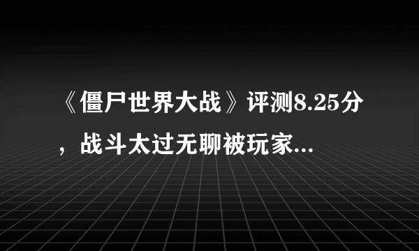 《僵尸世界大战》评测8.25分，战斗太过无聊被玩家戏称求生之路3