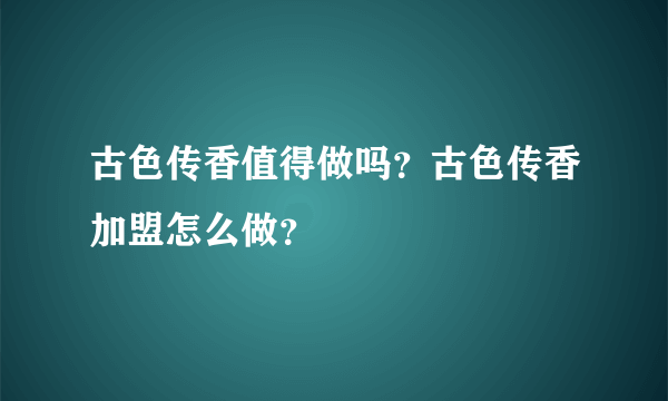 古色传香值得做吗？古色传香加盟怎么做？