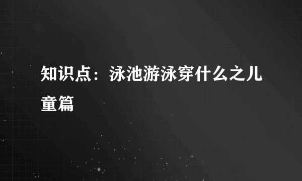 知识点：泳池游泳穿什么之儿童篇