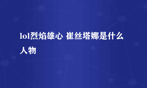 lol烈焰雄心 崔丝塔娜是什么人物