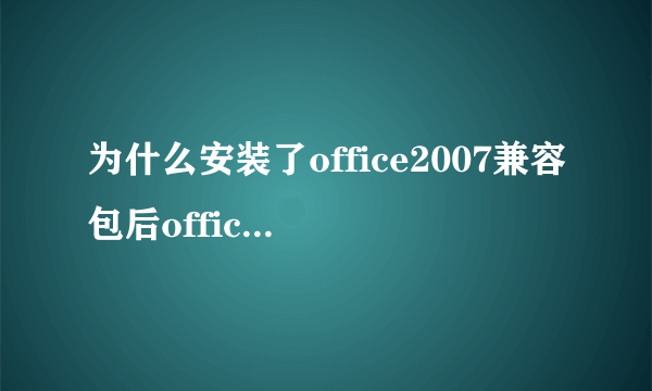 为什么安装了office2007兼容包后office2003还是打不开office2007文件