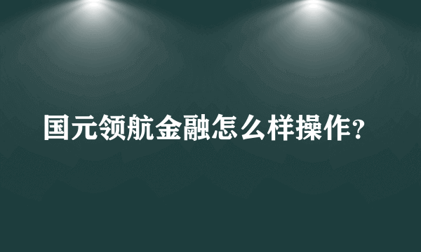 国元领航金融怎么样操作？