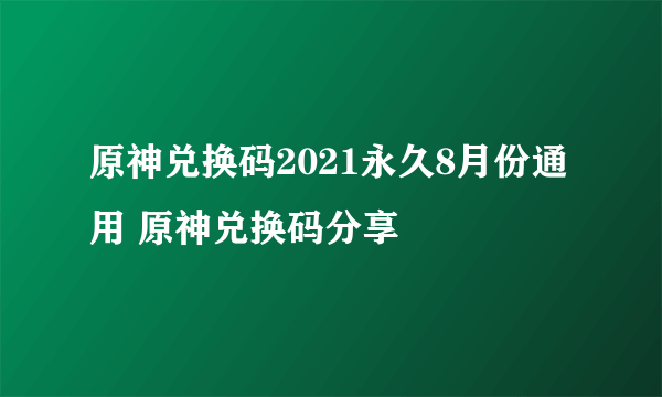 原神兑换码2021永久8月份通用 原神兑换码分享