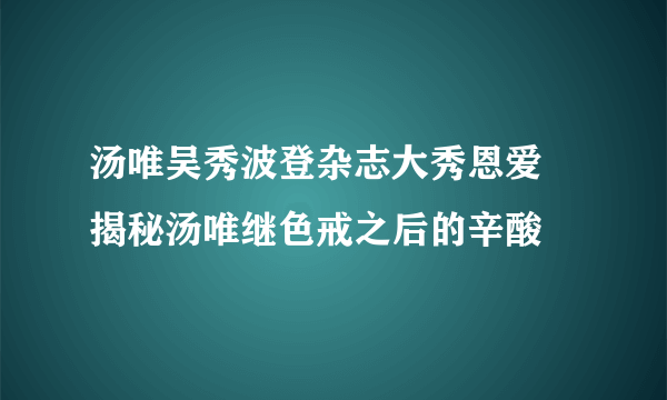 汤唯吴秀波登杂志大秀恩爱 揭秘汤唯继色戒之后的辛酸