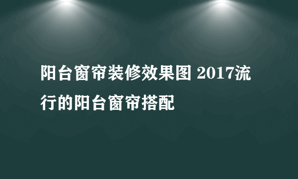 阳台窗帘装修效果图 2017流行的阳台窗帘搭配