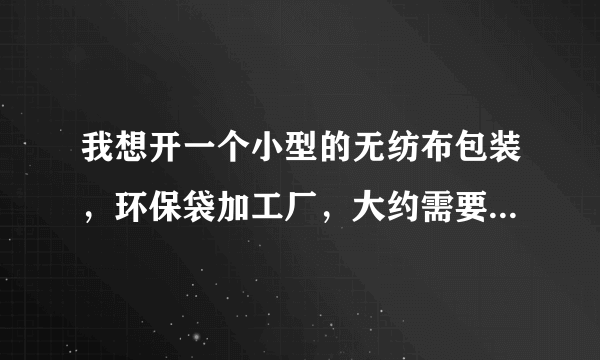 我想开一个小型的无纺布包装，环保袋加工厂，大约需要多少资金