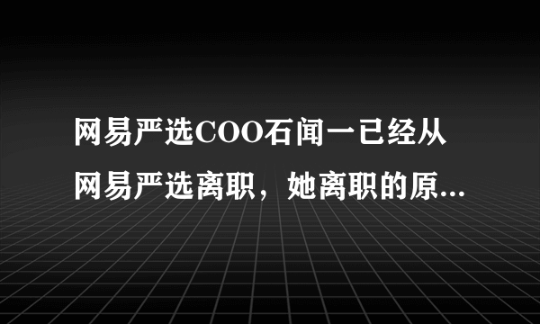 网易严选COO石闻一已经从网易严选离职，她离职的原因是什么？