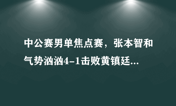 中公赛男单焦点赛，张本智和气势汹汹4-1击败黄镇廷晋级4强，全程怒吼！你怎么看？