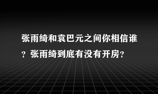 张雨绮和袁巴元之间你相信谁？张雨绮到底有没有开房？