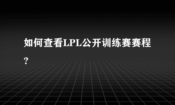 如何查看LPL公开训练赛赛程？