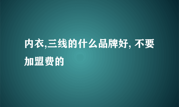 内衣,三线的什么品牌好, 不要加盟费的